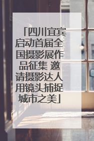 四川宜宾启动首届全国摄影展作品征集 邀请摄影达人用镜头捕捉城市之美