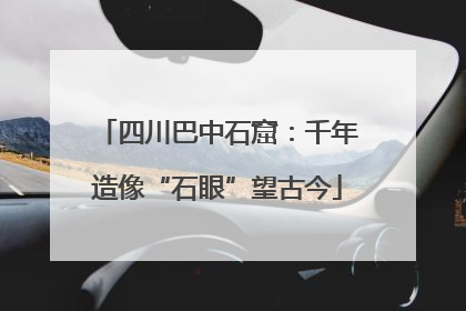 四川巴中石窟：千年造像“石眼”望古今