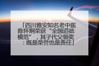 四川雅安知名老中医陈怀炯荣获“全国道德模范”，其子代父领奖：既是荣誉也是责任