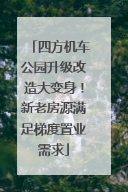 四方机车公园升级改造大变身！新老房源满足梯度置业需求