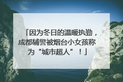 因为冬日的温暖执勤，成都辅警被烟台小女孩称为“城市超人”！