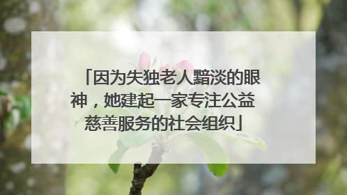 因为失独老人黯淡的眼神，她建起一家专注公益慈善服务的社会组织