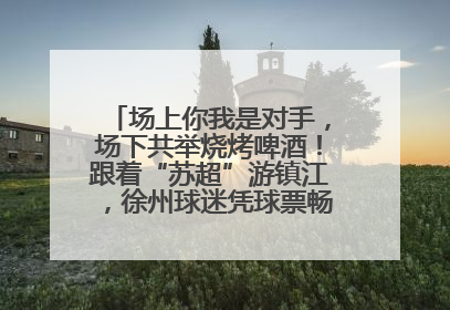 场上你我是对手，场下共举烧烤啤酒！跟着“苏超”游镇江，徐州球迷凭球票畅游名山胜景