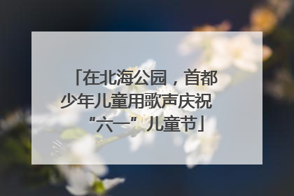 在北海公园，首都少年儿童用歌声庆祝“六一”儿童节