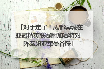 对手定了！成都蓉城在亚冠精英联赛附加赛将对阵泰超亚军曼谷联