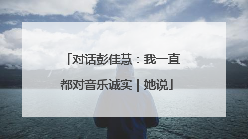 对话彭佳慧：我一直都对音乐诚实｜她说