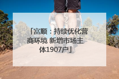 富顺：持续优化营商环境 新增市场主体1907户