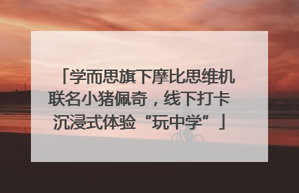 学而思旗下摩比思维机联名小猪佩奇，线下打卡沉浸式体验“玩中学”