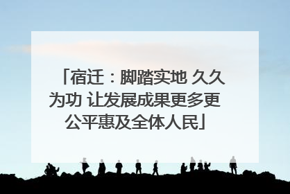 宿迁：脚踏实地 久久为功 让发展成果更多更公平惠及全体人民