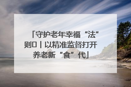 守护老年幸福“法”则⑮丨以精准监督打开养老新“食”代