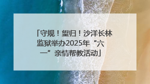 守规！望归！沙洋长林监狱举办2025年“六一”亲情帮教活动
