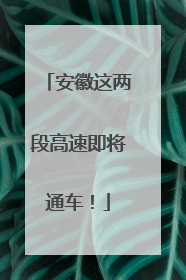 安徽这两段高速即将通车！