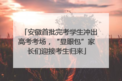 安徽首批完考学生冲出高考考场，“显眼包”家长们迎接考生归来