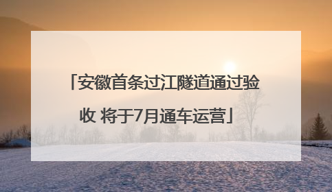 安徽首条过江隧道通过验收 将于7月通车运营