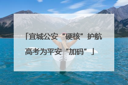 宜城公安“硬核”护航高考为平安“加码”