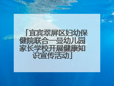 宜宾翠屏区妇幼保健院联合一曼幼儿园家长学校开展健康知识宣传活动