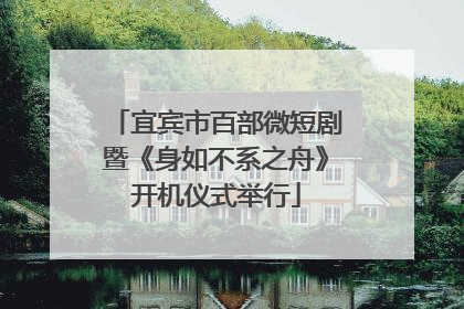 宜宾市百部微短剧暨《身如不系之舟》开机仪式举行