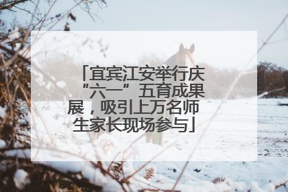 宜宾江安举行庆“六一”五育成果展，吸引上万名师生家长现场参与