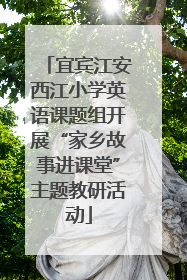宜宾江安西江小学英语课题组开展“家乡故事进课堂”主题教研活动