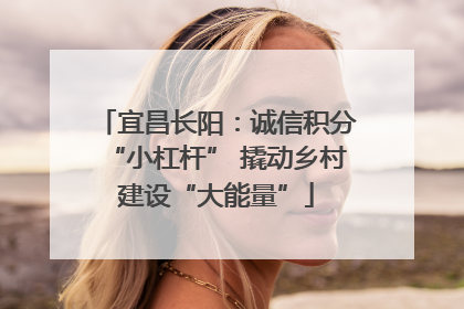 宜昌长阳：诚信积分“小杠杆” 撬动乡村建设“大能量”