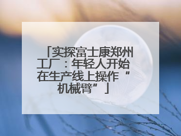 实探富士康郑州工厂：年轻人开始在生产线上操作“机械臂”