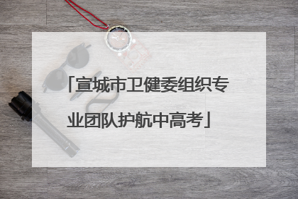 宣城市卫健委组织专业团队护航中高考