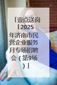 壹点送岗│2025年济南市民营企业服务月专场招聘会（第9场）