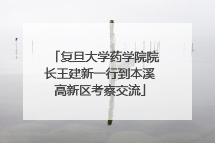 复旦大学药学院院长王建新一行到本溪高新区考察交流
