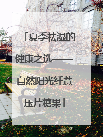 夏季祛湿的健康之选——自然阳光纤薏压片糖果