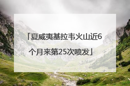 夏威夷基拉韦火山近6个月来第25次喷发