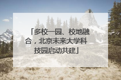 多校一园、校地融合，北京未来大学科技园启动共建