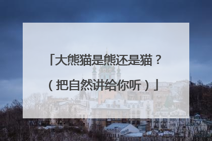 大熊猫是熊还是猫？（把自然讲给你听）