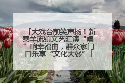 大戏台前笑声扬！新泰羊流镇文艺汇演“唱”响幸福曲，群众家门口乐享“文化大餐”