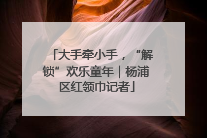 大手牵小手，“解锁”欢乐童年｜杨浦区红领巾记者