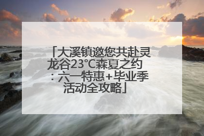 大溪镇邀您共赴灵龙谷23℃森夏之约：六一特惠+毕业季活动全攻略