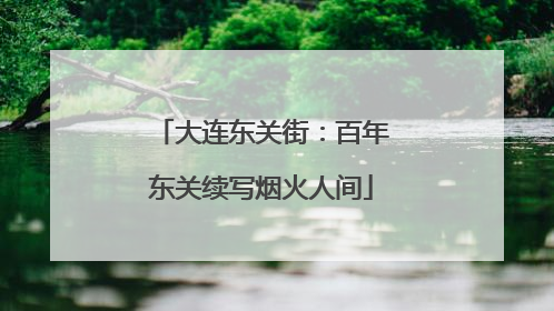 大连东关街：百年东关续写烟火人间