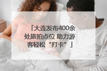 大连发布400余处旅拍点位 助力游客轻松“打卡”