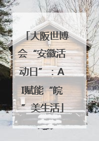 大阪世博会“安徽活动日”：AI赋能“皖”美生活
