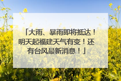 大雨、暴雨即将抵达！明天起福建天气有变！还有台风最新消息！