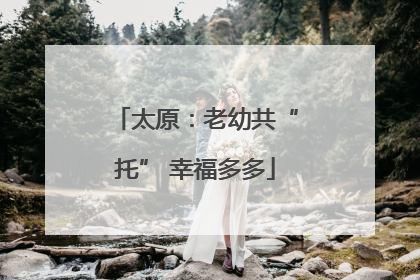 太原：老幼共“托” 幸福多多