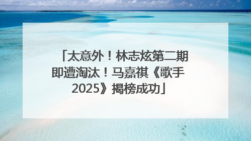 太意外！林志炫第二期即遭淘汰！马嘉祺《歌手2025》揭榜成功