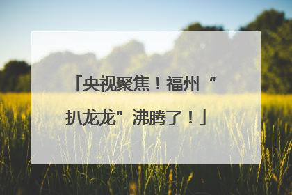 央视聚焦！福州“扒龙龙”沸腾了！