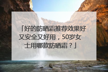 好的防晒霜推荐效果好又安全又好用，50岁女士用哪款防晒霜？
