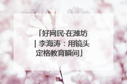 好网民·在潍坊｜李海涛：用镜头定格教育瞬间