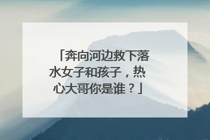 奔向河边救下落水女子和孩子，热心大哥你是谁？