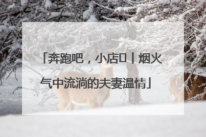 奔跑吧，小店㊱丨烟火气中流淌的夫妻温情