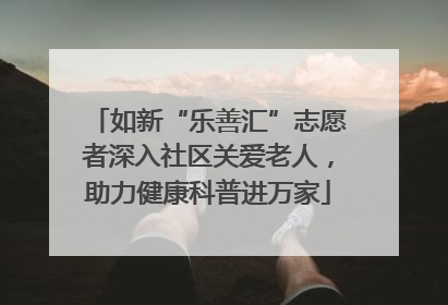如新“乐善汇”志愿者深入社区关爱老人，助力健康科普进万家