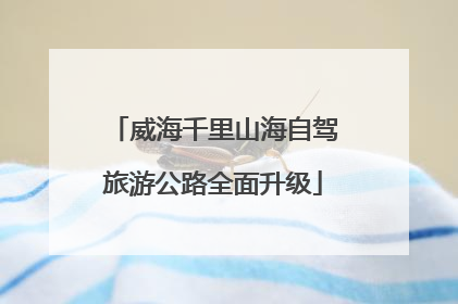 威海千里山海自驾旅游公路全面升级