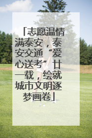 志愿温情满泰安，泰安交通“爱心送考”廿一载，绘就城市文明逐梦画卷