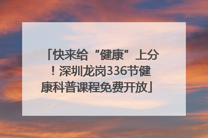 快来给“健康”上分！深圳龙岗336节健康科普课程免费开放